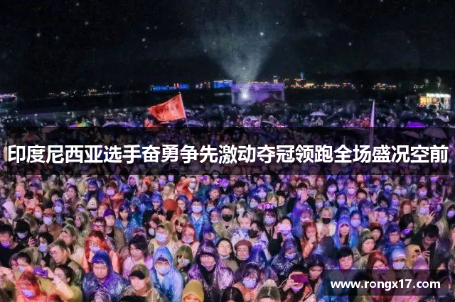 印度尼西亚选手奋勇争先激动夺冠领跑全场盛况空前