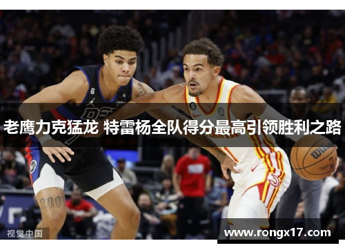 老鹰力克猛龙 特雷杨全队得分最高引领胜利之路