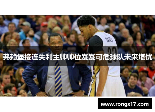 弗赖堡接连失利主帅帅位岌岌可危球队未来堪忧