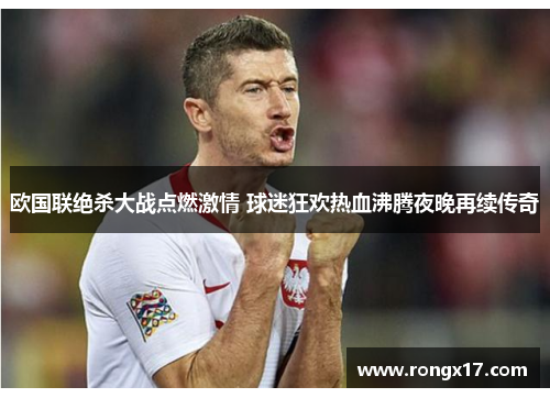 欧国联绝杀大战点燃激情 球迷狂欢热血沸腾夜晚再续传奇